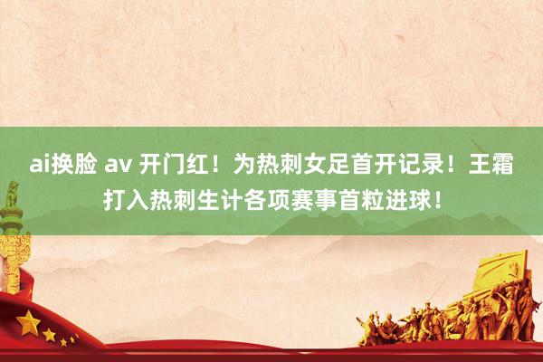 ai换脸 av 开门红！为热刺女足首开记录！王霜打入热刺生计各项赛事首粒进球！