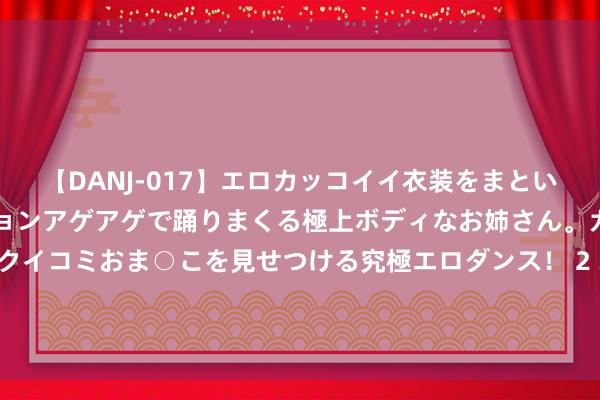 【DANJ-017】エロカッコイイ衣装をまとい、エグイポーズでテンションアゲアゲで踊りまくる極上ボディなお姉さん。ガンガンに腰を振り、クイコミおま○こを見せつける究極エロダンス！ 2 3-0！天下波+传射立功，格子扛大旗，马竞大捷黑马，小蜘蛛0射正