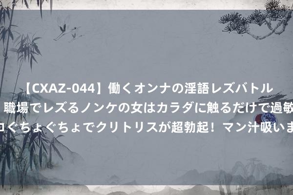 【CXAZ-044】働くオンナの淫語レズバトル DX 20シーン 4時間 職場でレズるノンケの女はカラダに触るだけで過敏に反応し、オマ○コぐちょぐちょでクリトリスが超勃起！マン汁吸いまくるとソリながらイキまくり！！ 只奖励莎头和马龙，莫得樊振东、陈梦和王曼昱？郭斌公开陈说原因