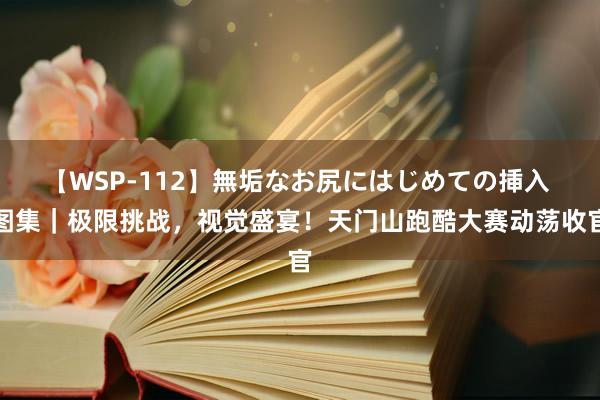 【WSP-112】無垢なお尻にはじめての挿入 图集｜极限挑战，视觉盛宴！天门山跑酷大赛动荡收官