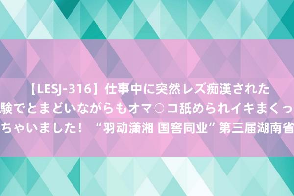 【LESJ-316】仕事中に突然レズ痴漢された私（ノンケ）初めての経験でとまどいながらもオマ○コ舐められイキまくっちゃいました！ “羽动潇湘 国窖同业”第三届湖南省员工羽毛球赛常德站开赛