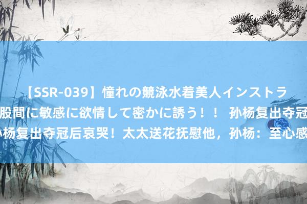 【SSR-039】憧れの競泳水着美人インストラクターは生徒のモッコリ股間に敏感に欲情して密かに誘う！！ 孙杨复出夺冠后哀哭！太太送花抚慰他，孙杨：至心感谢失败与逶迤