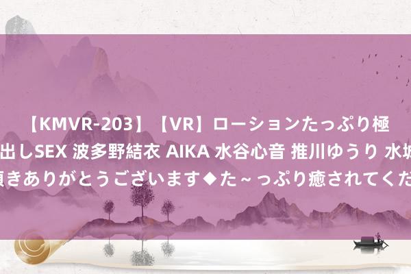 【KMVR-203】【VR】ローションたっぷり極上5人ソープ嬢と中出しSEX 波多野結衣 AIKA 水谷心音 推川ゆうり 水城奈緒 ～本日は御指名頂きありがとうございます◆た～っぷり癒されてくださいね◆～ 西甲概括：巴萨打败毕尔巴鄂迎两连胜