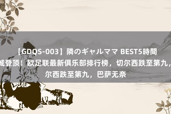 【GDQS-003】隣のギャルママ BEST5時間 Vol.2 曼城登顶！欧足联最新俱乐部排行榜，切尔西跌至第九，巴萨无奈