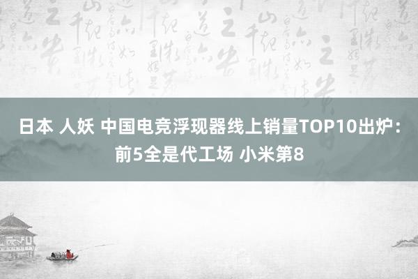 日本 人妖 中国电竞浮现器线上销量TOP10出炉：前5全是代工场 小米第8