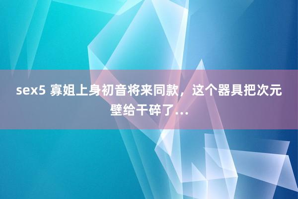 sex5 寡姐上身初音将来同款，这个器具把次元壁给干碎了…