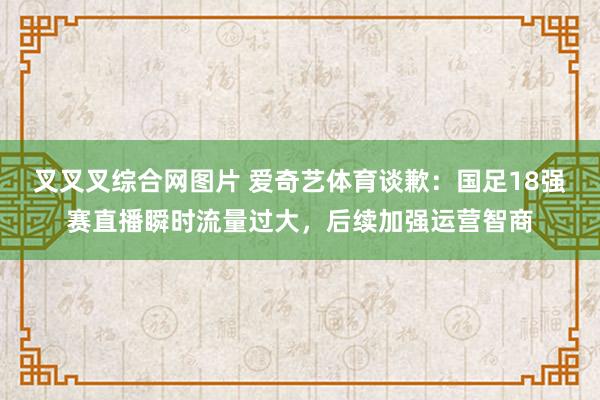 叉叉叉综合网图片 爱奇艺体育谈歉：国足18强赛直播瞬时流量过大，后续加强运营智商