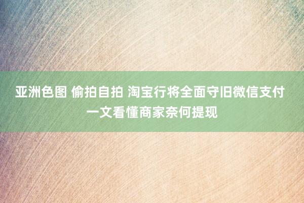 亚洲色图 偷拍自拍 淘宝行将全面守旧微信支付 一文看懂商家奈何提现