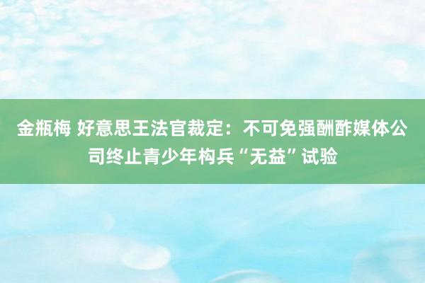 金瓶梅 好意思王法官裁定：不可免强酬酢媒体公司终止青少年构兵“无益”试验