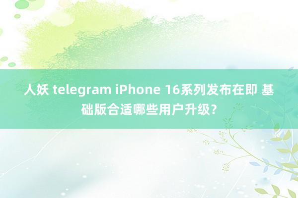 人妖 telegram iPhone 16系列发布在即 基础版合适哪些用户升级？