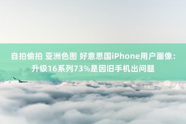 自拍偷拍 亚洲色图 好意思国iPhone用户画像：升级16系列73%是因旧手机出问题