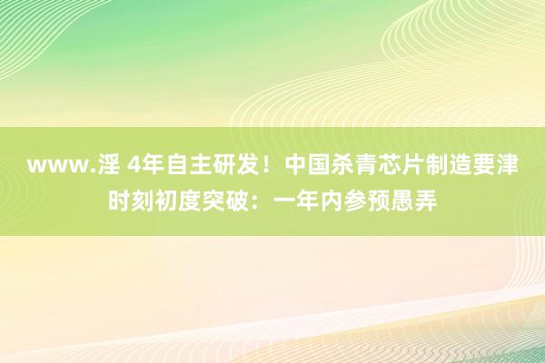 www.淫 4年自主研发！中国杀青芯片制造要津时刻初度突破：一年内参预愚弄