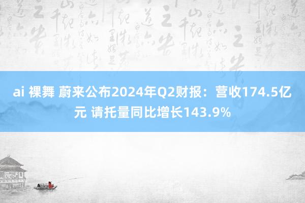 ai 裸舞 蔚来公布2024年Q2财报：营收174.5亿元 请托量同比增长143.9%