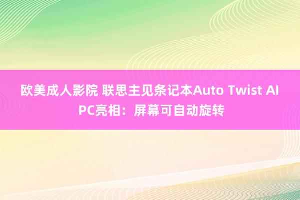 欧美成人影院 联思主见条记本Auto Twist AI PC亮相：屏幕可自动旋转