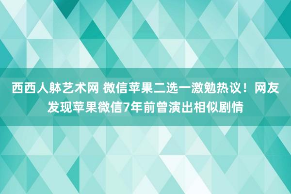 西西人躰艺术网 微信苹果二选一激勉热议！网友发现苹果微信7年前曾演出相似剧情