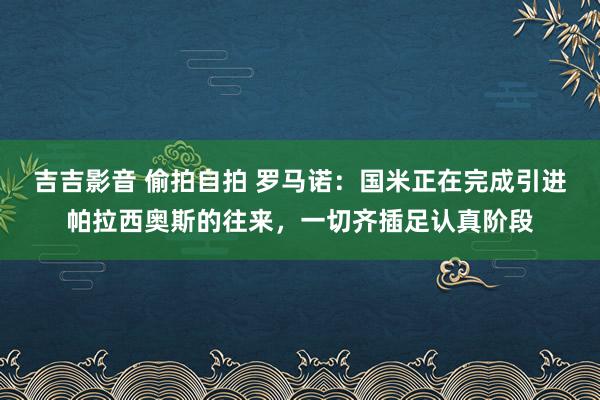 吉吉影音 偷拍自拍 罗马诺：国米正在完成引进帕拉西奥斯的往来，一切齐插足认真阶段