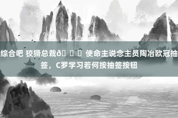 综合吧 狡猾总裁?使命主说念主员陶冶欧冠抽签，C罗学习若何按抽签按钮