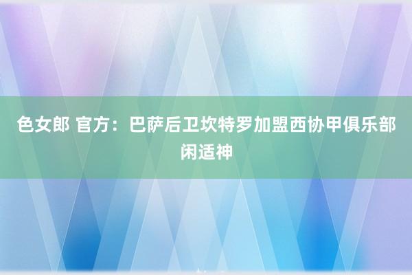 色女郎 官方：巴萨后卫坎特罗加盟西协甲俱乐部闲适神