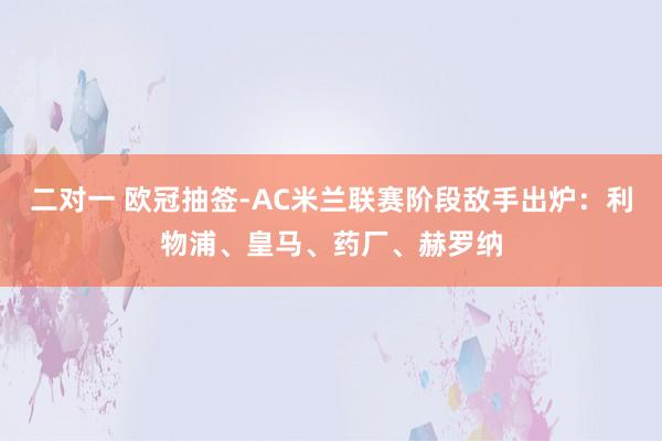 二对一 欧冠抽签-AC米兰联赛阶段敌手出炉：利物浦、皇马、药厂、赫罗纳