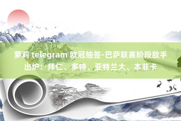 萝莉 telegram 欧冠抽签-巴萨联赛阶段敌手出炉：拜仁、多特、亚特兰大、本菲卡