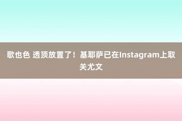 歌也色 透顶放置了！基耶萨已在Instagram上取关尤文