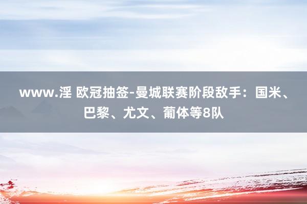 www.淫 欧冠抽签-曼城联赛阶段敌手：国米、巴黎、尤文、葡体等8队