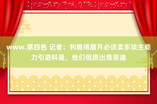 www.第四色 记者：利雅得眉月必须卖东谈主能力引进科曼，他们但愿出售洛迪