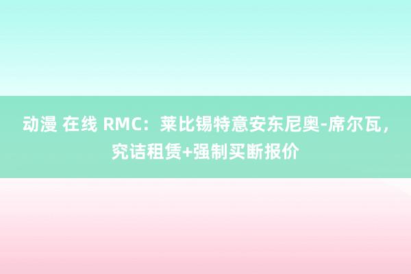 动漫 在线 RMC：莱比锡特意安东尼奥-席尔瓦，究诘租赁+强制买断报价