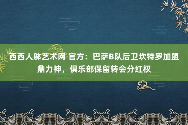 西西人躰艺术网 官方：巴萨B队后卫坎特罗加盟鼎力神，俱乐部保留转会分红权