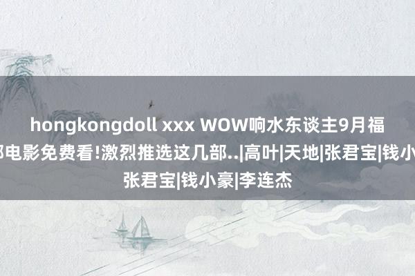 hongkongdoll xxx WOW响水东谈主9月福利!这13部电影免费看!激烈推选这几部..|高叶|天地|张君宝|钱小豪|李连杰