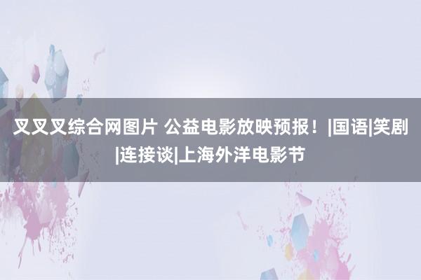 叉叉叉综合网图片 公益电影放映预报！|国语|笑剧|连接谈|上海外洋电影节