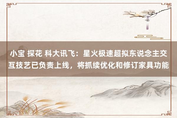 小宝 探花 科大讯飞：星火极速超拟东说念主交互技艺已负责上线，将抓续优化和修订家具功能