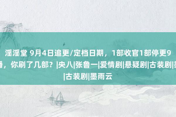 淫淫堂 9月4日追更/定档日期，1部收官1部停更9部热播，你刷了几部？|央八|张鲁一|爱情剧|悬疑剧|古装剧|墨雨云