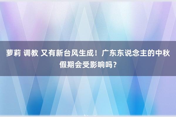 萝莉 调教 又有新台风生成！广东东说念主的中秋假期会受影响吗？