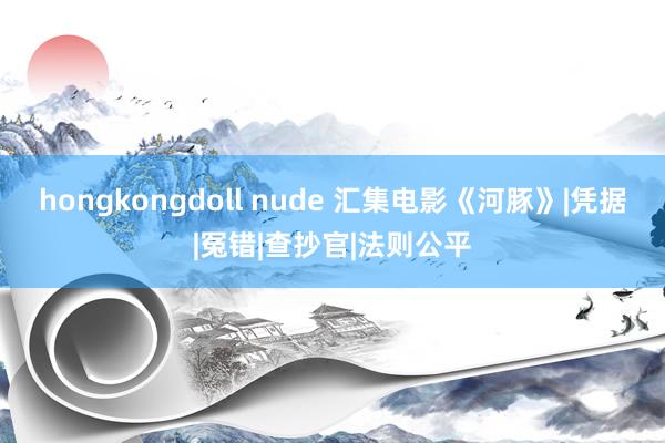 hongkongdoll nude 汇集电影《河豚》|凭据|冤错|查抄官|法则公平