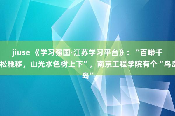 jiuse 《学习强国·江苏学习平台》：“百啭千声松驰移，山光水色树上下”，南京工程学院有个“鸟岛”