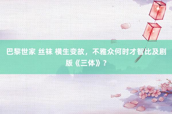 巴黎世家 丝袜 横生变故，不雅众何时才智比及剧版《三体》？