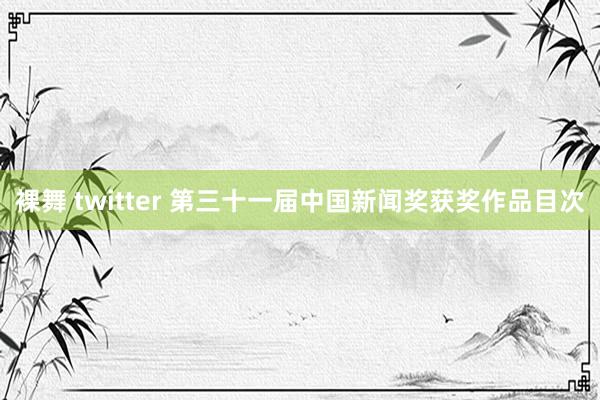 裸舞 twitter 第三十一届中国新闻奖获奖作品目次