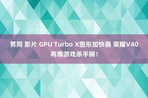 男同 影片 GPU Turbo X图形加快器 荣耀V40再爆游戏杀手锏！