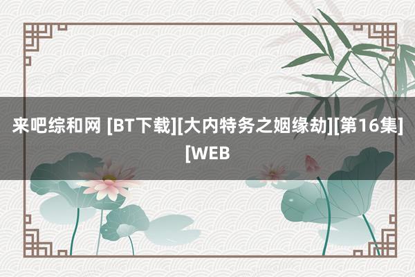 来吧综和网 [BT下载][大内特务之姻缘劫][第16集][WEB