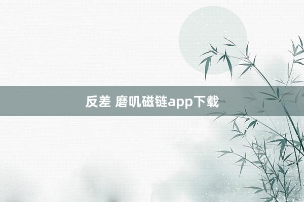 反差 磨叽磁链app下载