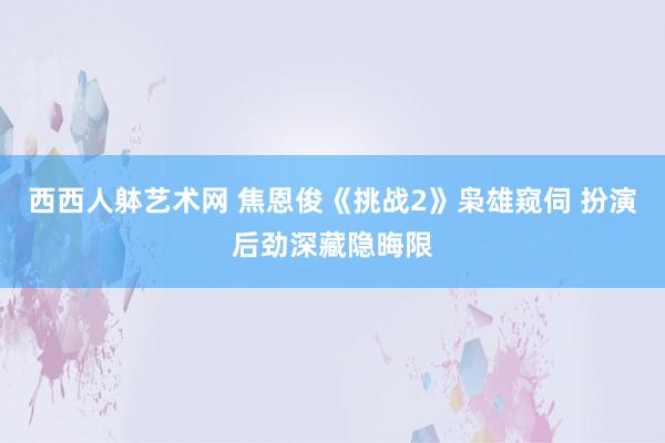 西西人躰艺术网 焦恩俊《挑战2》枭雄窥伺 扮演后劲深藏隐晦限