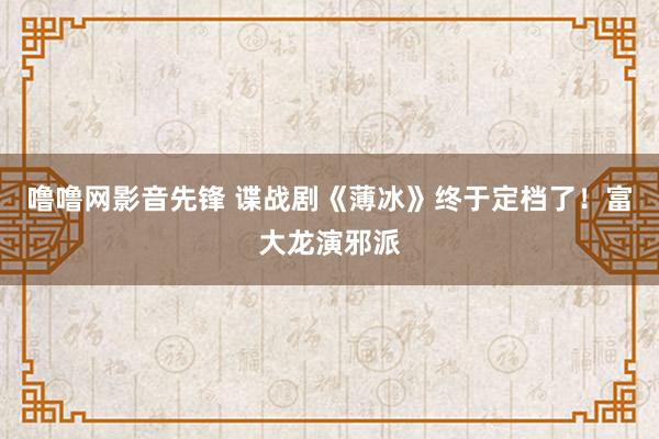 噜噜网影音先锋 谍战剧《薄冰》终于定档了！富大龙演邪派