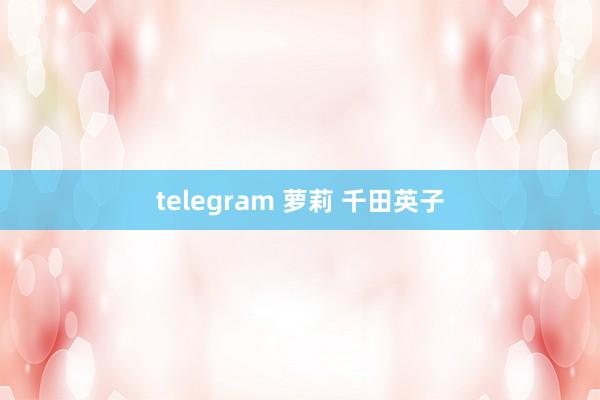 telegram 萝莉 千田英子