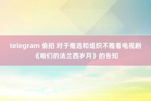 telegram 偷拍 对于推选和组织不雅看电视剧《咱们的法兰西岁月》的告知