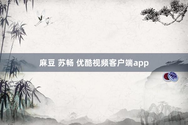 麻豆 苏畅 优酷视频客户端app