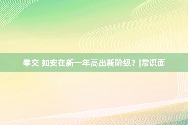 拳交 如安在新一年高出新阶级？|常识面