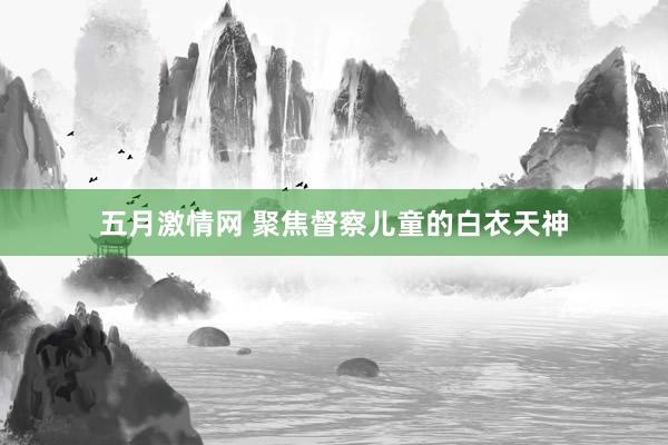 五月激情网 聚焦督察儿童的白衣天神