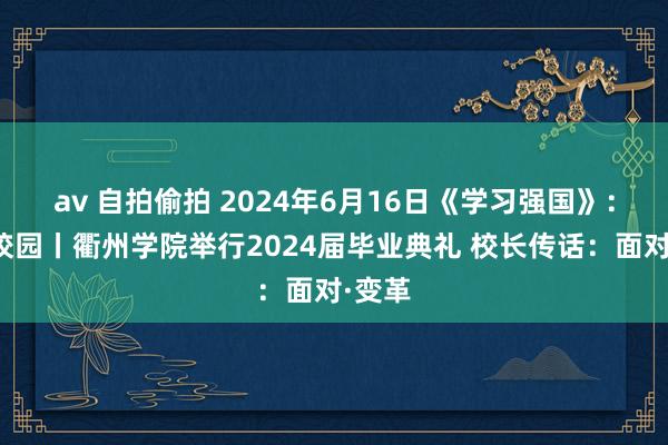 av 自拍偷拍 2024年6月16日《学习强国》：菁菁校园丨衢州学院举行2024届毕业典礼 校长传话：面对·变革