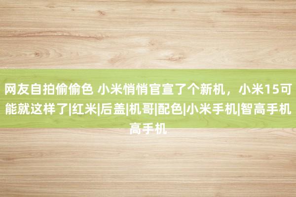 网友自拍偷偷色 小米悄悄官宣了个新机，小米15可能就这样了|红米|后盖|机哥|配色|小米手机|智高手机